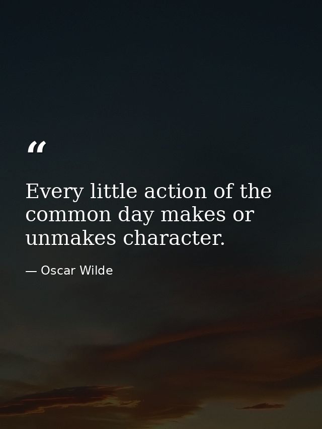 Every little action of the common day makes or unmakes character. — Oscar Wilde