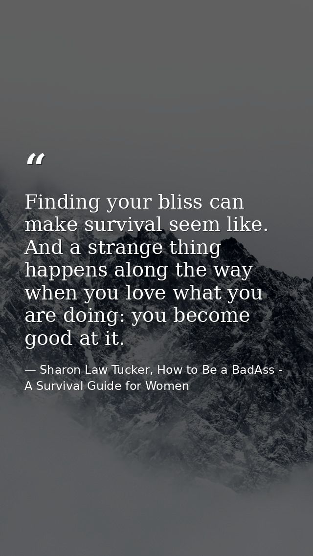 Finding your bliss can make survival seem like. And a strange thing happens along the way when you love what you are doi — Sharon Law Tucker, How to Be a BadAss - A Survival Guide for Women