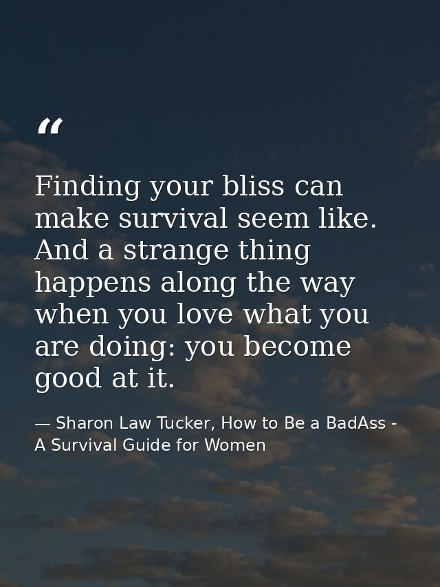 Finding your bliss can make survival seem like. And a strange thing happens along the way when you love what you are doi — Sharon Law Tucker, How to Be a BadAss - A Survival Guide for Women