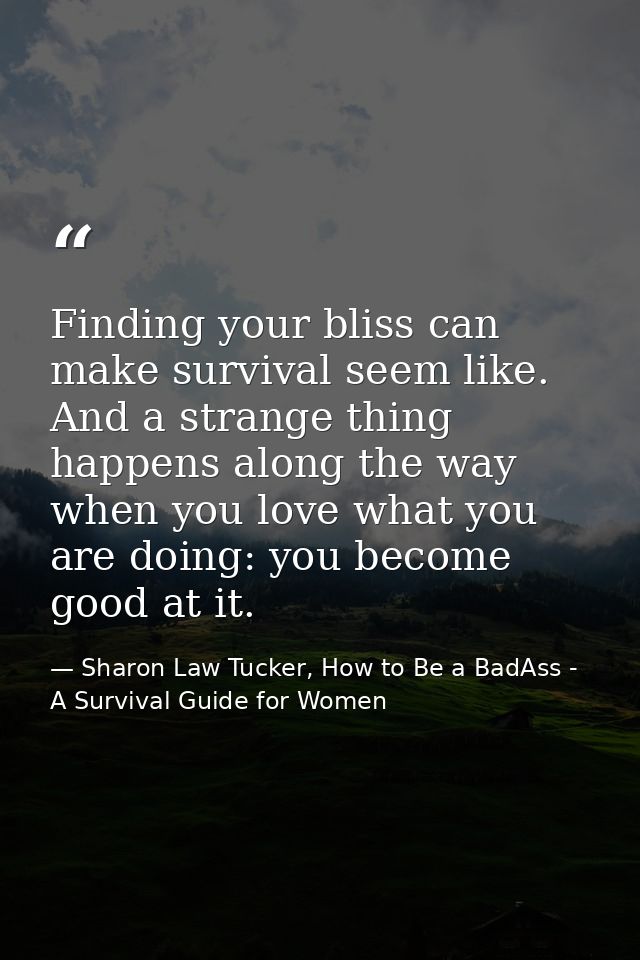 Finding your bliss can make survival seem like. And a strange thing happens along the way when you love what you are doi — Sharon Law Tucker, How to Be a BadAss - A Survival Guide for Women