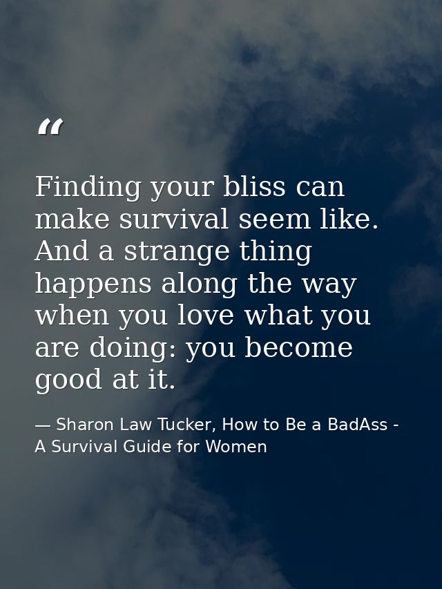 Finding your bliss can make survival seem like. And a strange thing happens along the way when you love what you are doi — Sharon Law Tucker, How to Be a BadAss - A Survival Guide for Women
