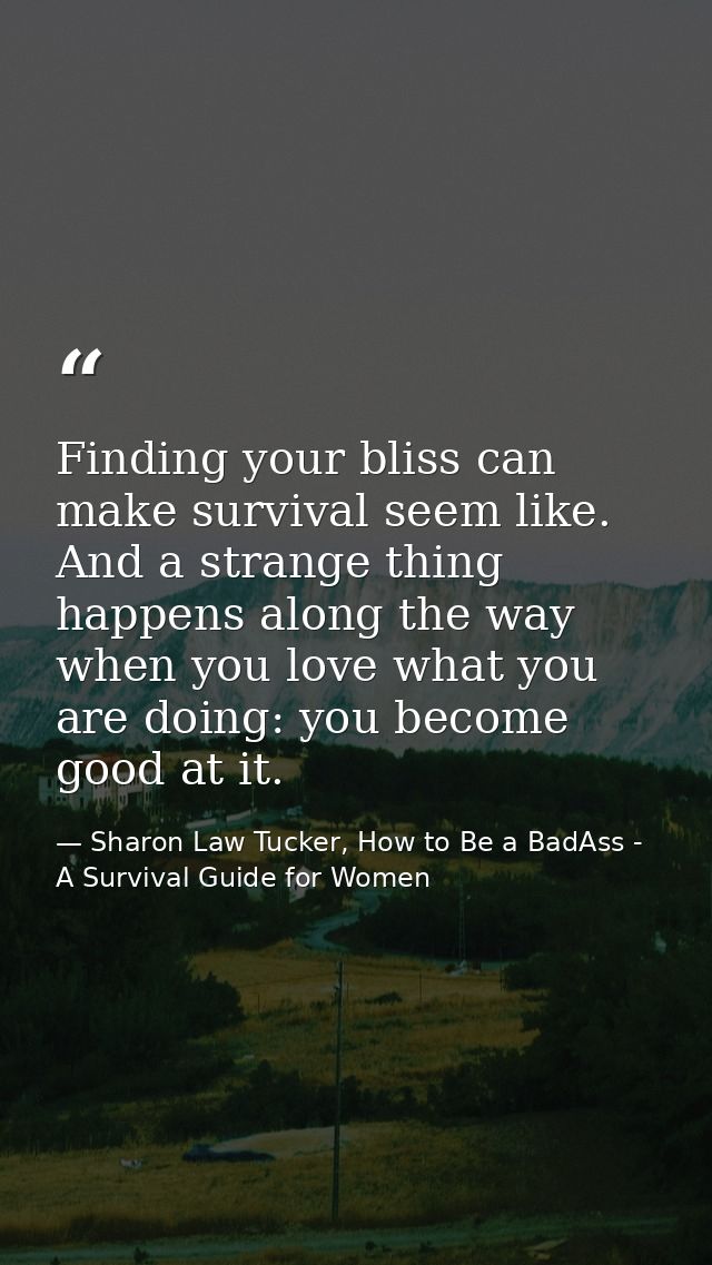 Finding your bliss can make survival seem like. And a strange thing happens along the way when you love what you are doi — Sharon Law Tucker, How to Be a BadAss - A Survival Guide for Women