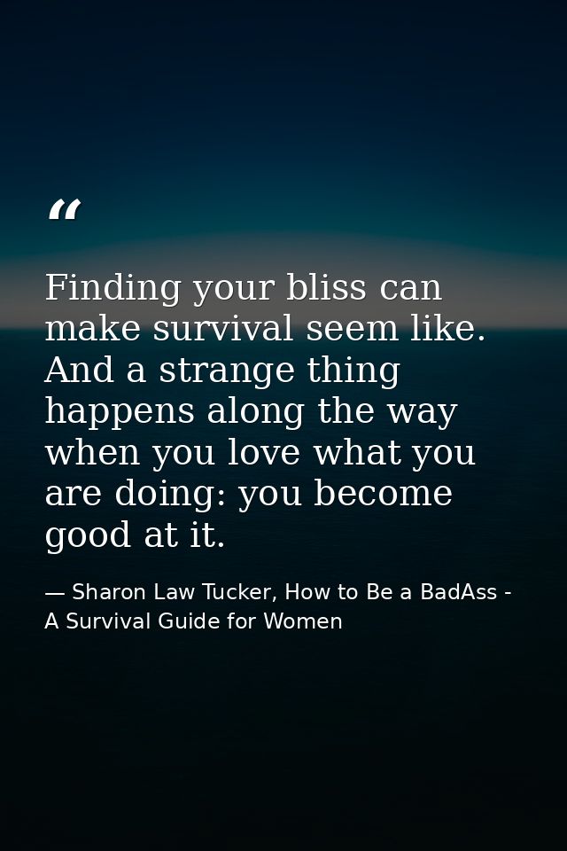 Finding your bliss can make survival seem like. And a strange thing happens along the way when you love what you are doi — Sharon Law Tucker, How to Be a BadAss - A Survival Guide for Women