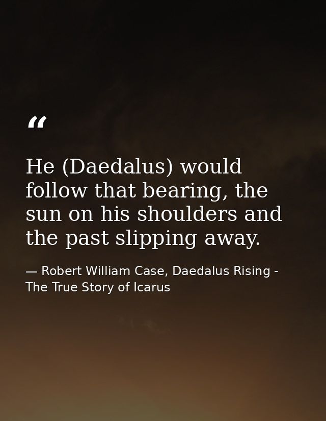 He (Daedalus) would follow that bearing, the sun on his shoulders and the past slipping away. — Robert William Case, Daedalus Rising - The True Story of Icarus