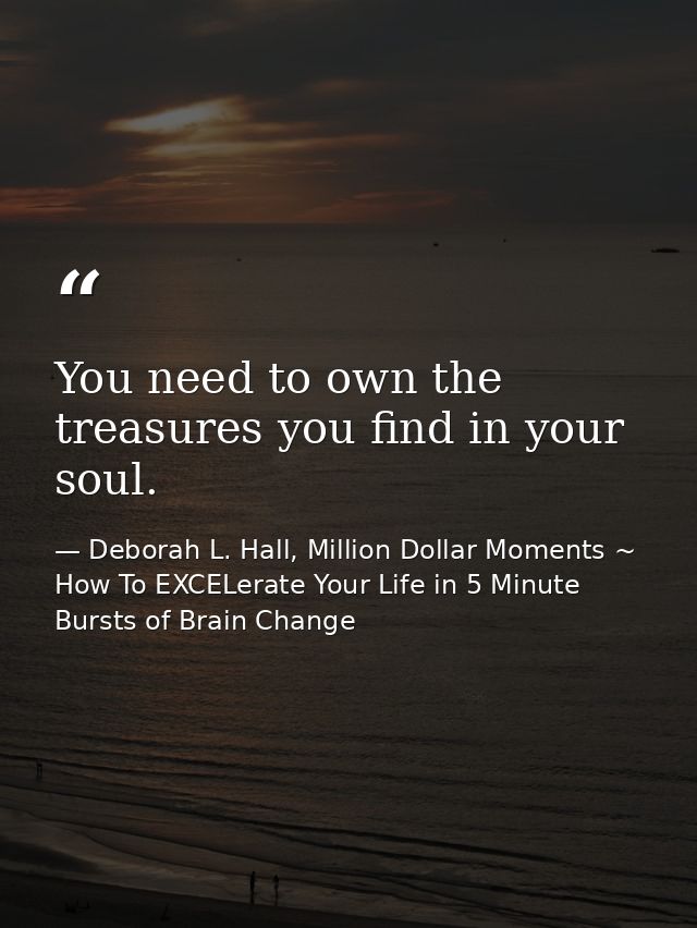 You need to own the treasures you find in your soul. — Deborah L. Hall, Million Dollar Moments ~ How To EXCELerate Your Life in 5 Minute Bursts of Brain Change