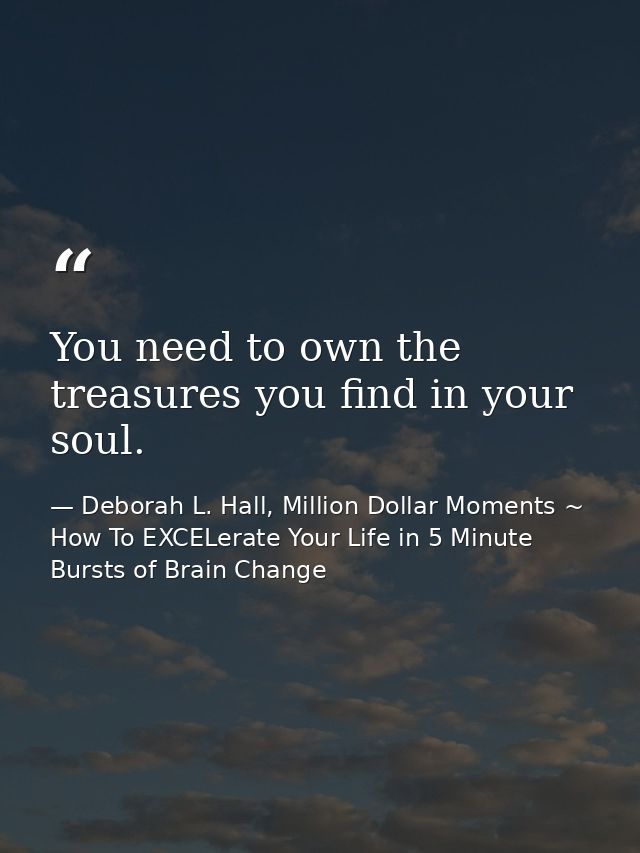 You need to own the treasures you find in your soul. — Deborah L. Hall, Million Dollar Moments ~ How To EXCELerate Your Life in 5 Minute Bursts of Brain Change