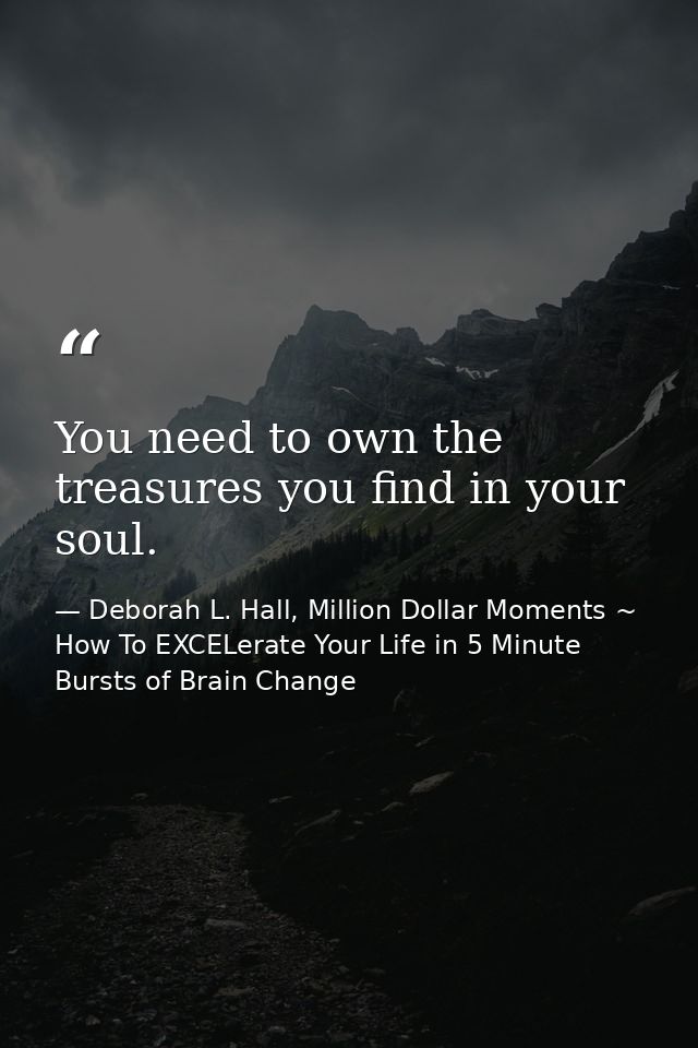 You need to own the treasures you find in your soul. — Deborah L. Hall, Million Dollar Moments ~ How To EXCELerate Your Life in 5 Minute Bursts of Brain Change