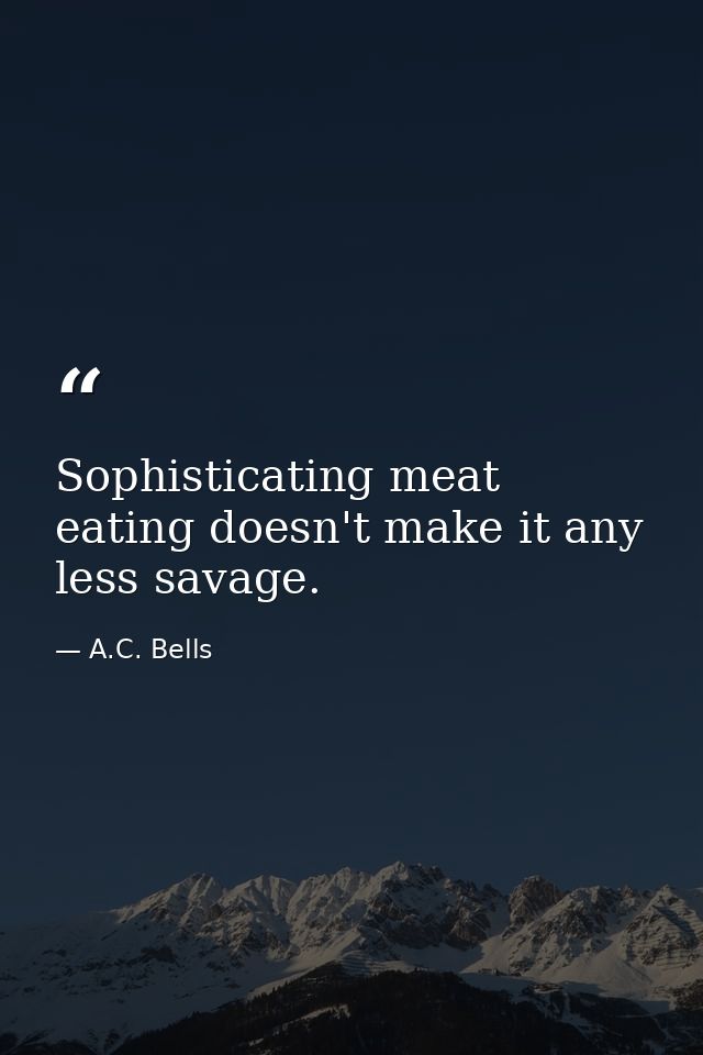 Sophisticating meat eating doesn't make it any less savage. — A.C. Bells