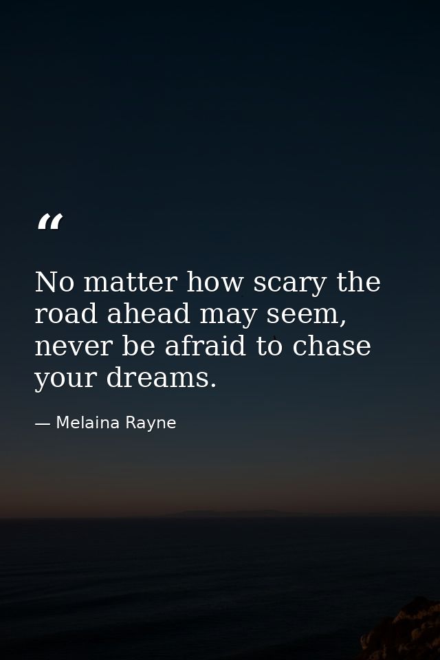 No matter how scary the road ahead may seem, never be afraid to chase your dreams. — Melaina Rayne
