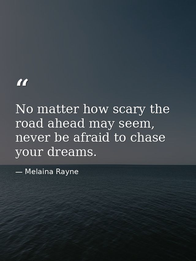 No matter how scary the road ahead may seem, never be afraid to chase your dreams. — Melaina Rayne