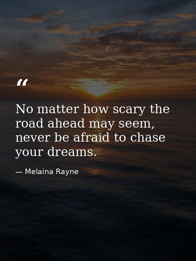 No matter how scary the road ahead may seem, never be afraid to chase your dreams. — Melaina Rayne