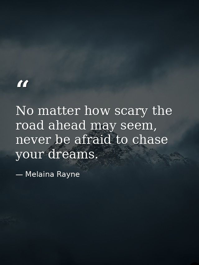 No matter how scary the road ahead may seem, never be afraid to chase your dreams. — Melaina Rayne