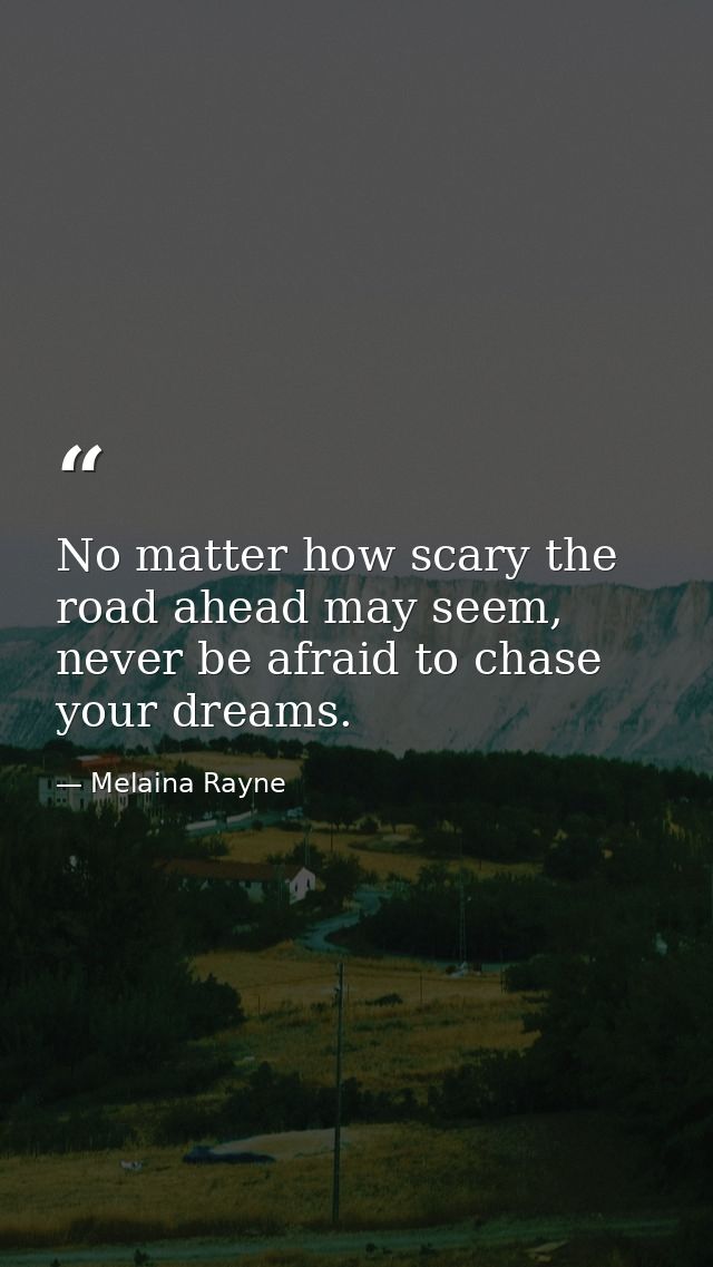 No matter how scary the road ahead may seem, never be afraid to chase your dreams. — Melaina Rayne
