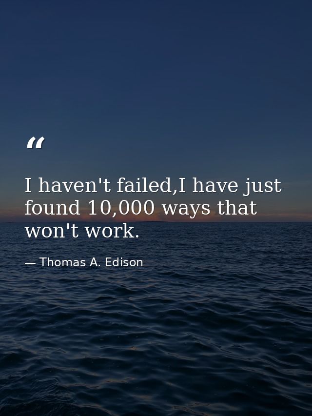 I haven't failed,I have just found 10,000 ways that won't work. — Thomas A. Edison