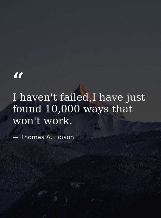 I haven't failed,I have just found 10,000 ways that won't work. — Thomas A. Edison