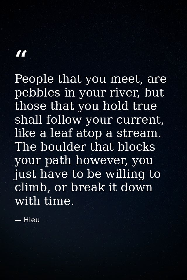 People that you meet, are pebbles in your river, but those that you hold true shall follow your current, like a leaf ato — Hieu