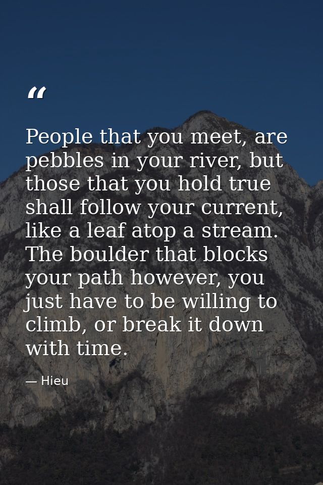 People that you meet, are pebbles in your river, but those that you hold true shall follow your current, like a leaf ato — Hieu
