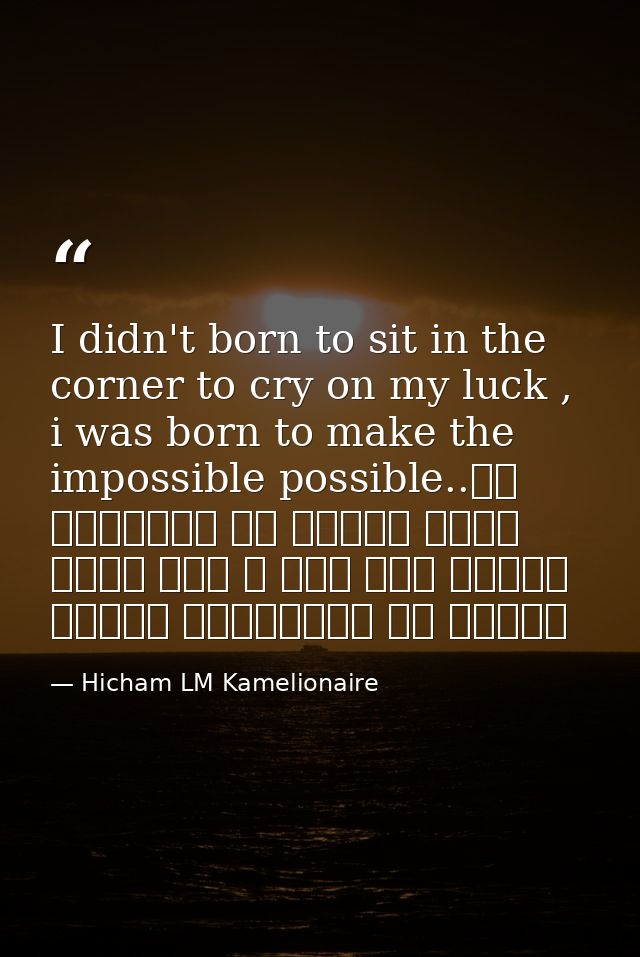 I didn't born to sit in the corner to cry on my luck , i was born to make the impossible possible..لم أولد لأجلس في الزا — Hicham LM Kamelionaire