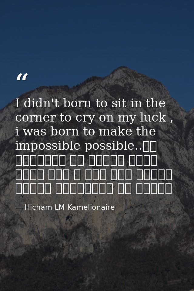 I didn't born to sit in the corner to cry on my luck , i was born to make the impossible possible..لم أولد لأجلس في الزا — Hicham LM Kamelionaire