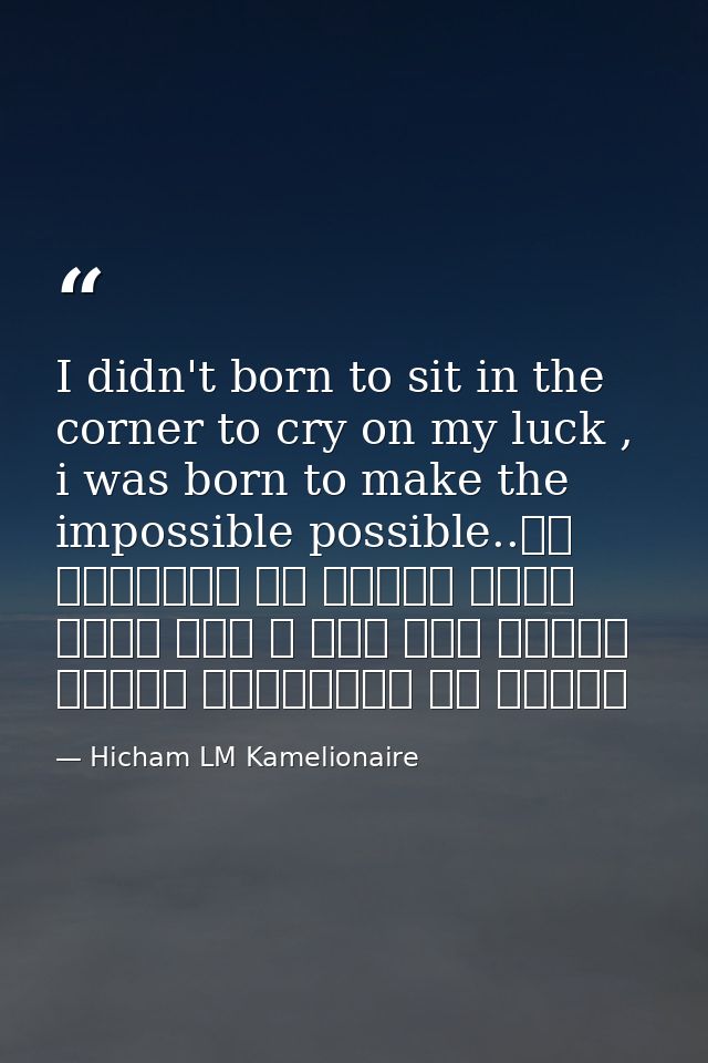 I didn't born to sit in the corner to cry on my luck , i was born to make the impossible possible..لم أولد لأجلس في الزا — Hicham LM Kamelionaire