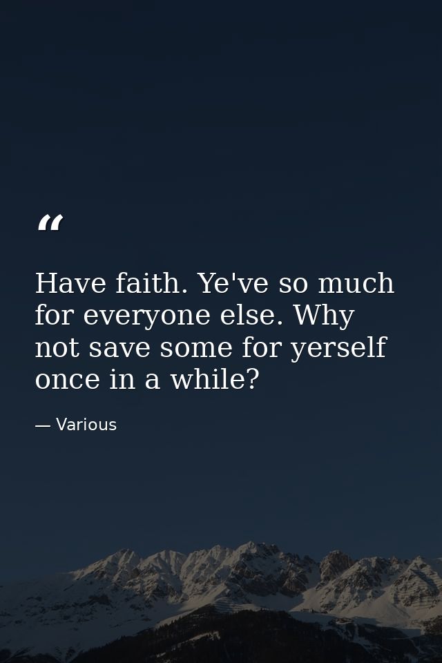 Have faith. Ye've so much for everyone else. Why not save some for yerself once in a while? — Various