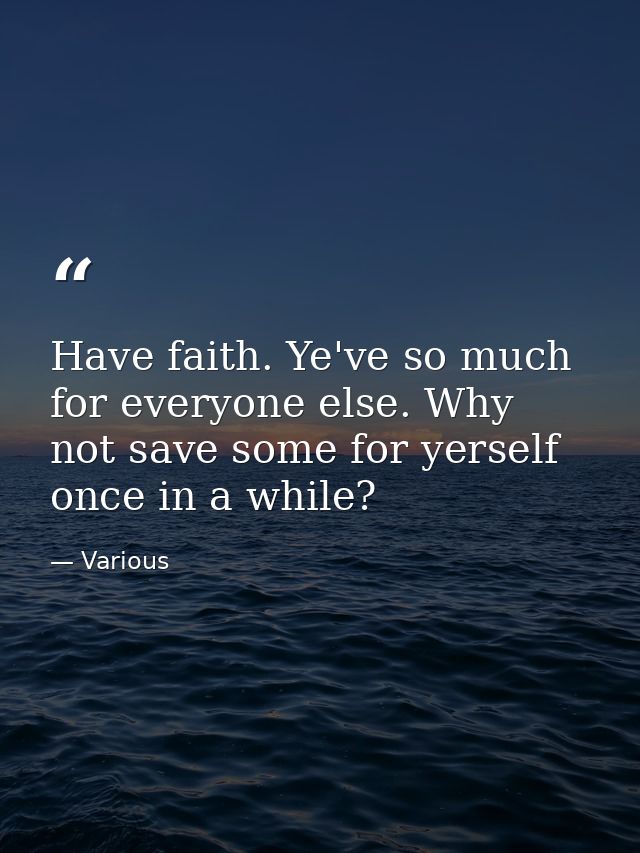 Have faith. Ye've so much for everyone else. Why not save some for yerself once in a while? — Various