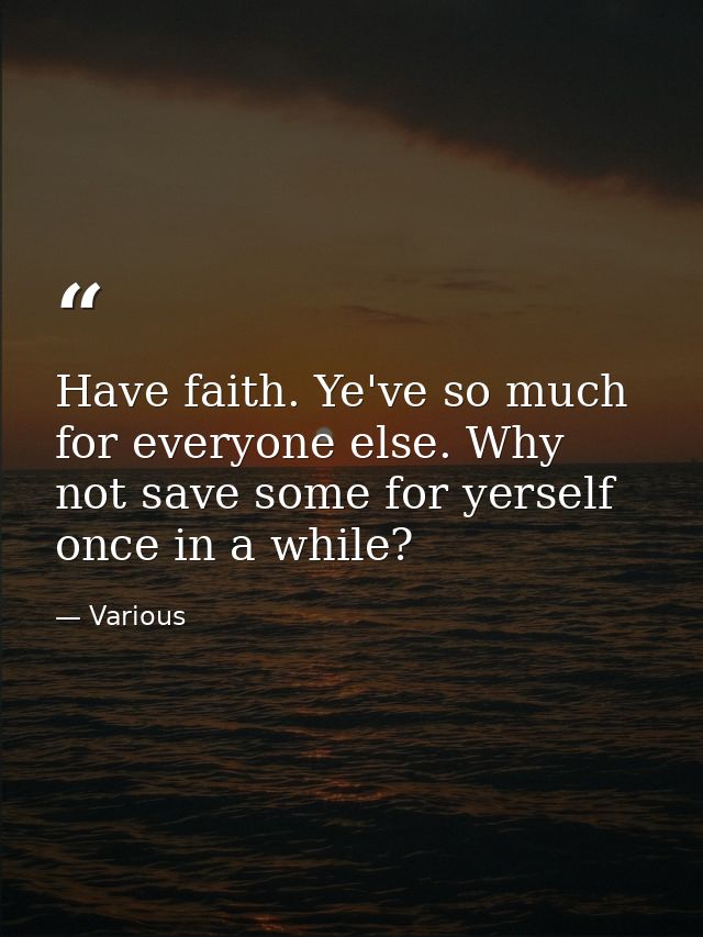 Have faith. Ye've so much for everyone else. Why not save some for yerself once in a while? — Various
