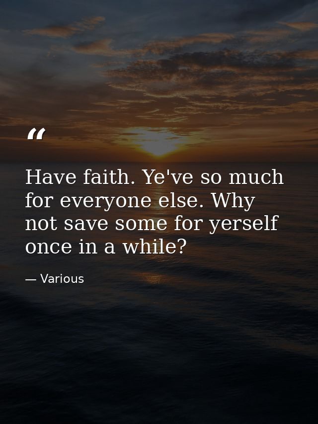 Have faith. Ye've so much for everyone else. Why not save some for yerself once in a while? — Various