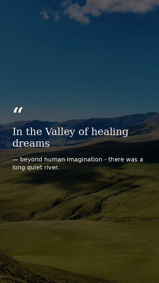 In the Valley of healing dreams — beyond human imagination - there was a long quiet river.