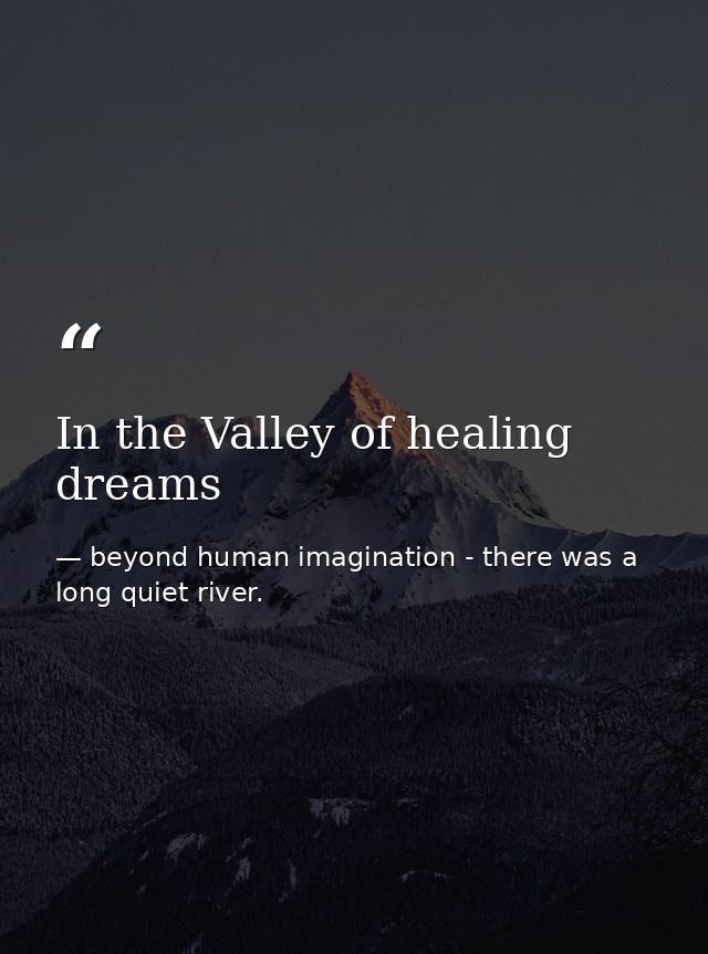 In the Valley of healing dreams — beyond human imagination - there was a long quiet river.