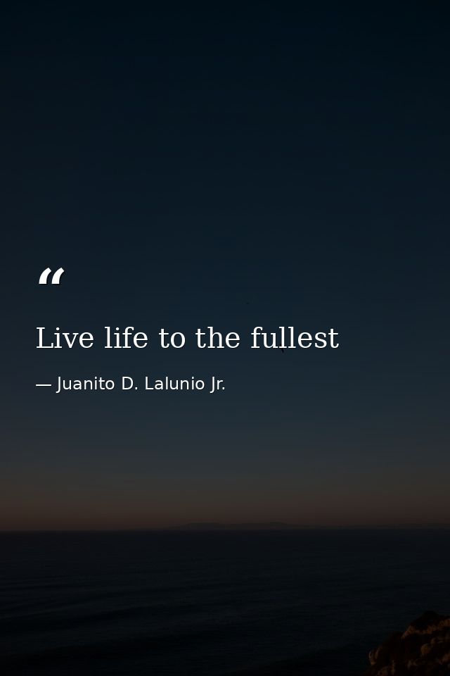 Live life to the fullest — Juanito D. Lalunio Jr.