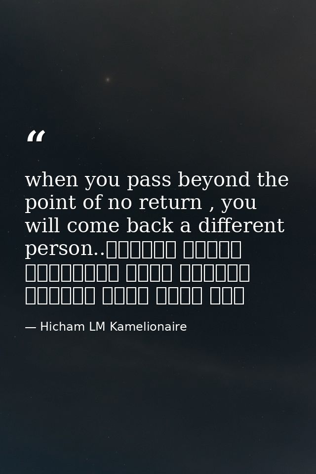 when you pass beyond the point of no return , you will come back a different person..عندما تتجاوز ماوراء نقطة اللاعودة س — Hicham LM Kamelionaire