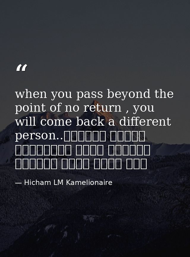 when you pass beyond the point of no return , you will come back a different person..عندما تتجاوز ماوراء نقطة اللاعودة س — Hicham LM Kamelionaire