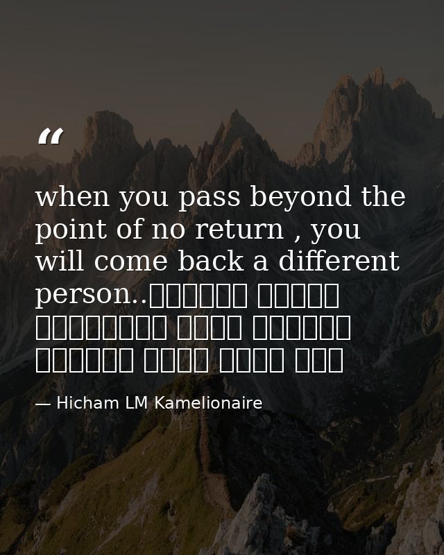 when you pass beyond the point of no return , you will come back a different person..عندما تتجاوز ماوراء نقطة اللاعودة س — Hicham LM Kamelionaire