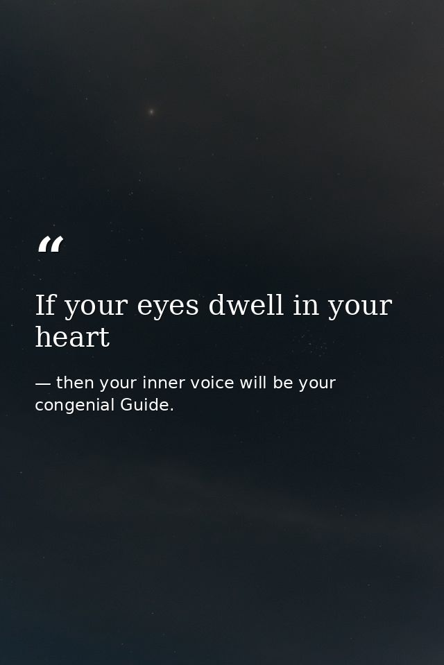 If your eyes dwell in your heart — then your inner voice will be your congenial Guide.