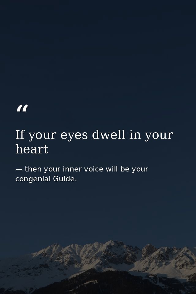 If your eyes dwell in your heart — then your inner voice will be your congenial Guide.