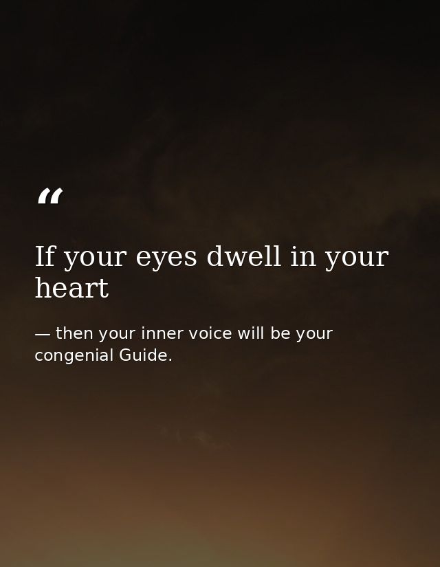 If your eyes dwell in your heart — then your inner voice will be your congenial Guide.