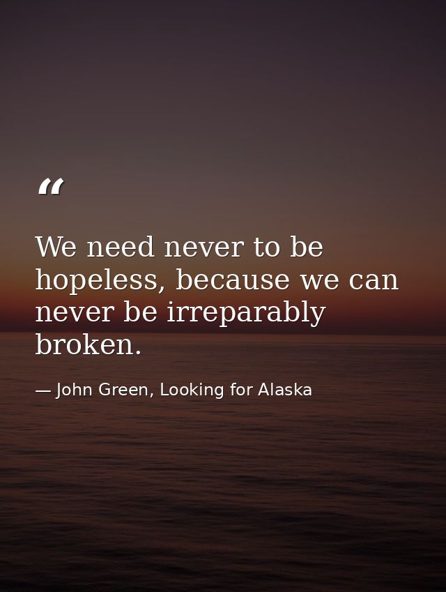 We need never to be hopeless, because we can never be irreparably broken. — John Green, Looking for Alaska