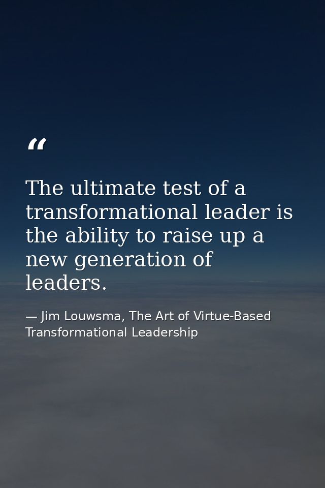 The ultimate test of a transformational leader is the ability to raise up a new generation of leaders. — Jim Louwsma, The Art of Virtue-Based Transformational Leadership