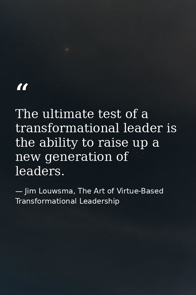 The ultimate test of a transformational leader is the ability to raise up a new generation of leaders. — Jim Louwsma, The Art of Virtue-Based Transformational Leadership