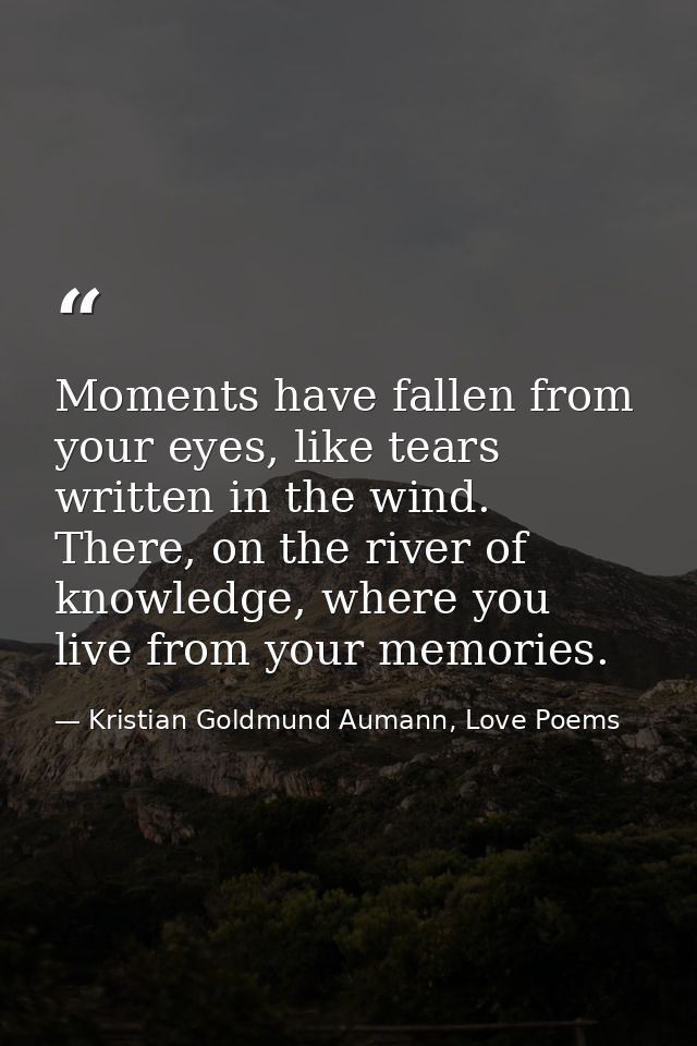 Moments have fallen from your eyes, like tears written in the wind. There, on the river of knowledge, where you live fro — Kristian Goldmund Aumann, Love Poems