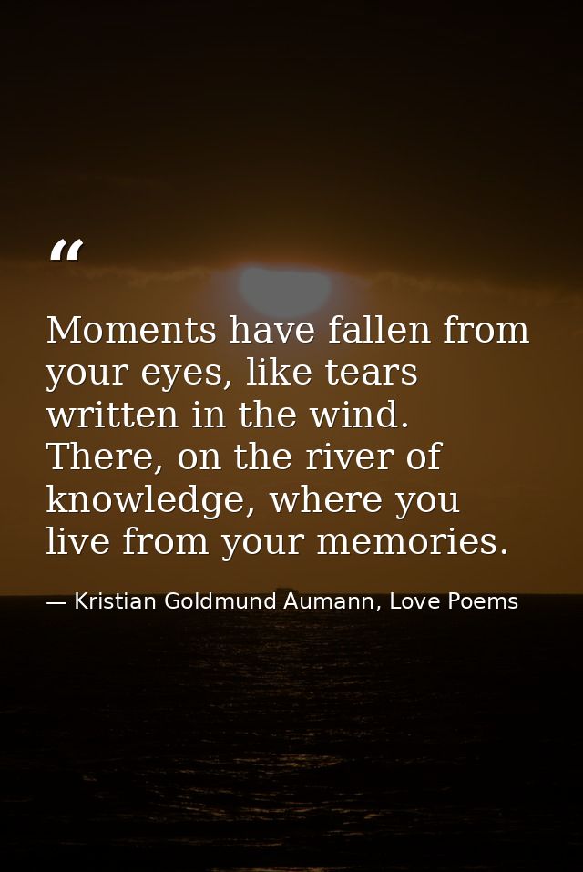 Moments have fallen from your eyes, like tears written in the wind. There, on the river of knowledge, where you live fro — Kristian Goldmund Aumann, Love Poems