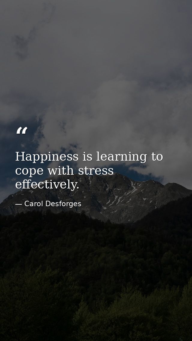 Happiness is learning to cope with stress effectively. — Carol Desforges