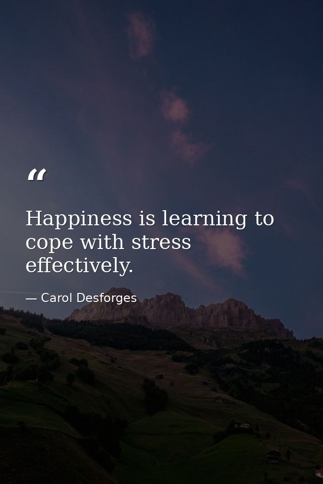 Happiness is learning to cope with stress effectively. — Carol Desforges