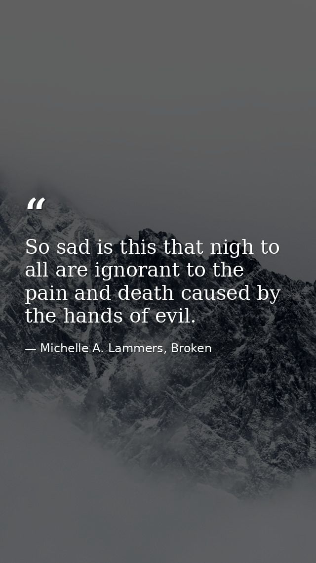 So sad is this that nigh to all are ignorant to the pain and death caused by the hands of evil. — Michelle A. Lammers, Broken