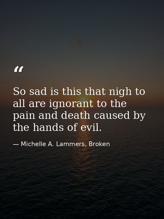 So sad is this that nigh to all are ignorant to the pain and death caused by the hands of evil. — Michelle A. Lammers, Broken