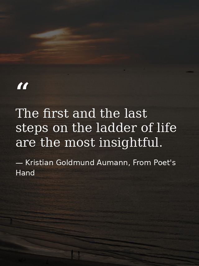 The first and the last steps on the ladder of life are the most insightful. — Kristian Goldmund Aumann, From Poet's Hand