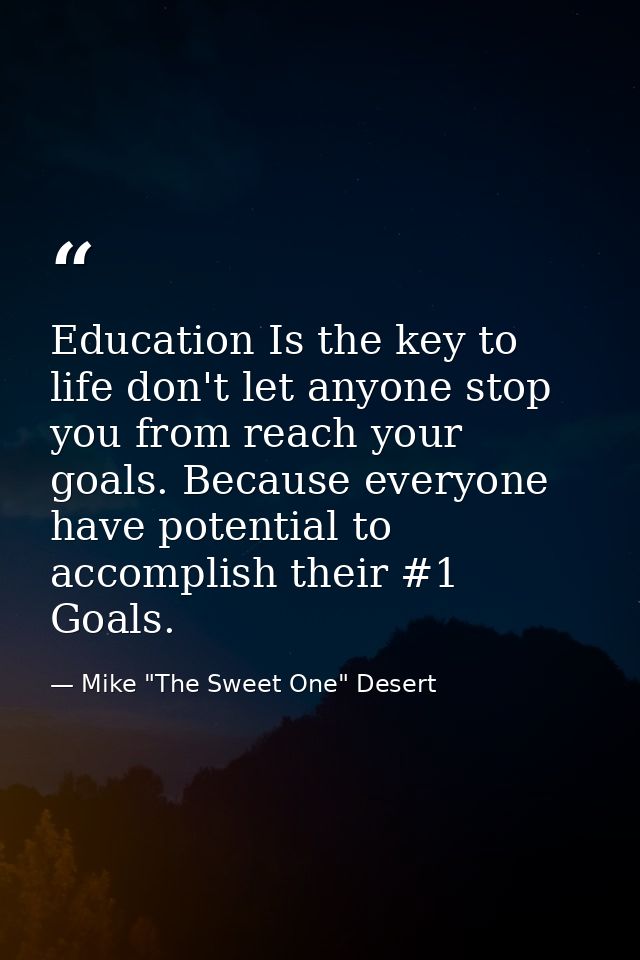 Education Is the key to life don't let anyone stop you from reach your goals. Because everyone have potential to accompl — Mike "The Sweet One" Desert