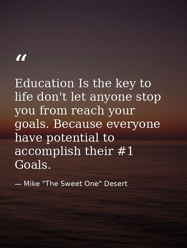 Education Is the key to life don't let anyone stop you from reach your goals. Because everyone have potential to accompl — Mike "The Sweet One" Desert