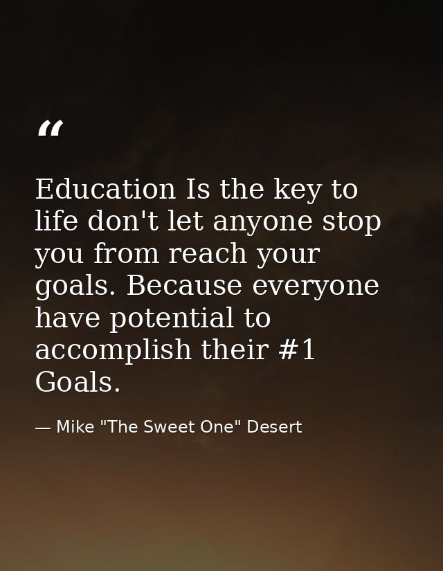 Education Is the key to life don't let anyone stop you from reach your goals. Because everyone have potential to accompl — Mike "The Sweet One" Desert